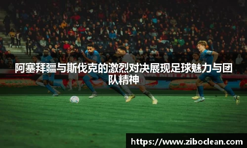 阿塞拜疆与斯伐克的激烈对决展现足球魅力与团队精神