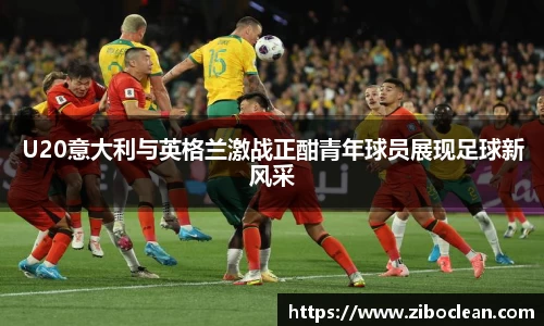 U20意大利与英格兰激战正酣青年球员展现足球新风采